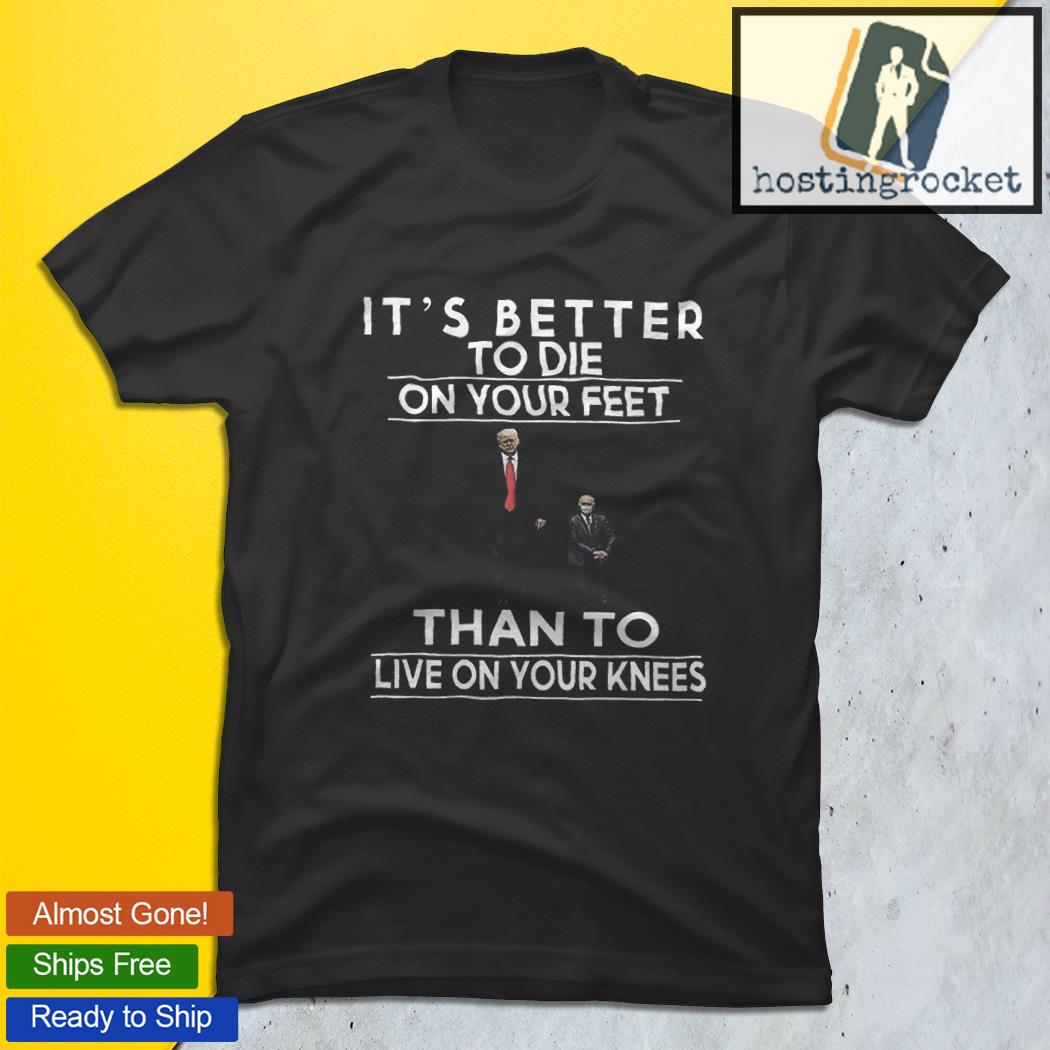 better to die on your feet than live on your knees t shirt