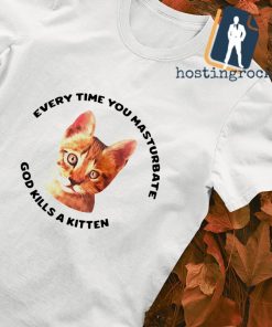 Every time you masturbate god kills a kitten shirt
