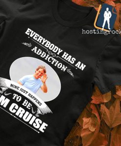 Everybody has an addiction mine just happens to be Tom Cruise shirt