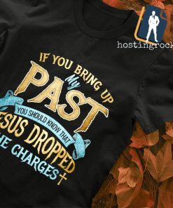 If you bring up my past you should know that Jesus Dropped the charges T-shirt