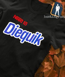 Need to diequik T-shirt