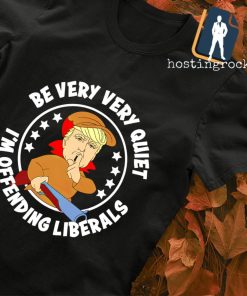 Trump be very quiet I'm offending liberals T-shirt