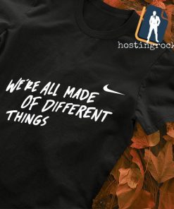 We’re all made of different things Nike shirt