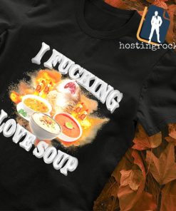 I fucking love soup shirt