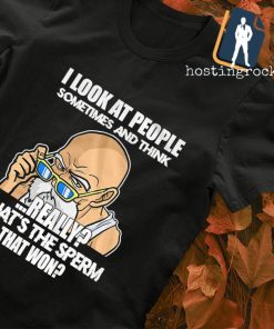 I look at people sometimes and think really that's the sperm that won T-shirt