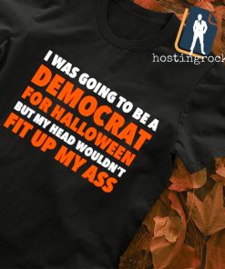 I was going to be democrat for Halloween but my head wouldn't fit up my ass T-shirt