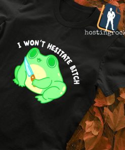 I won't hesitate bitch frog shirt