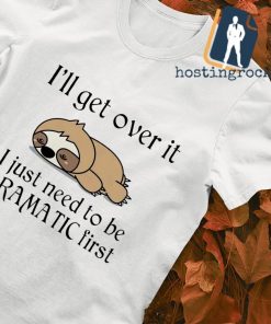 Sloth I'll get over it I just need to be dramatic first T-shirt