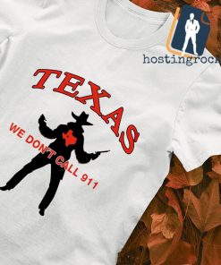 Texas we don’t call 911 shirt