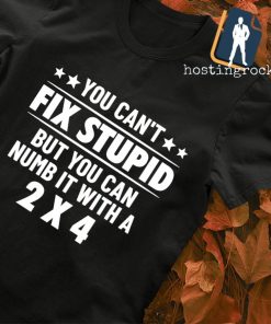 You can't fix stupid but you can numb it with a 2x4 T-shirt