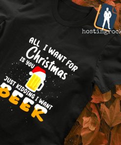 All I want for Christmas is you just kidding I want Beer T-shirt