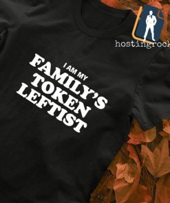 I am my Family's token leftist shirt