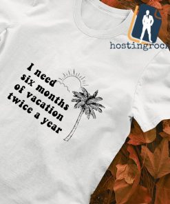 I need six months of vacation twice a year shirt