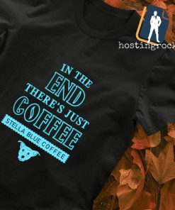 In the end there's just Coffee stella blue Coffee shirt