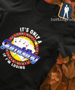 It's only a Gambling if I'm losing shirt