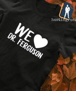 We Love Dr Ferguson shirt