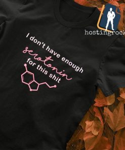 I don't have enough serotonin for this shit shirt