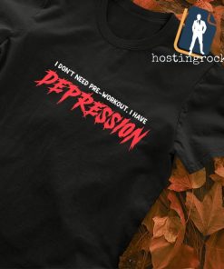 I don't need pre-workout I have depression shirt