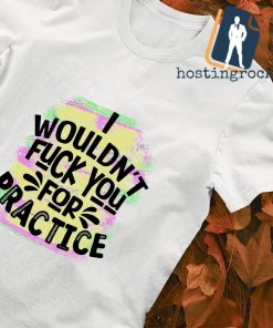 I wouldn't fuck you for practice shirt
