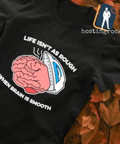 Life isn't as rough when brain is smooth T-shirt