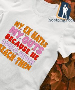 My ex hates my guts because he could never reach them shirt