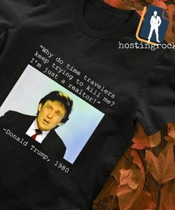 Donald Trump 1980 why do time travelers keep trying to kill me I'm just a realtor shirt