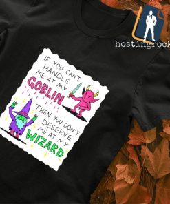 If you can't handle me at my goblin then you don't deserve me at my wizard shirt