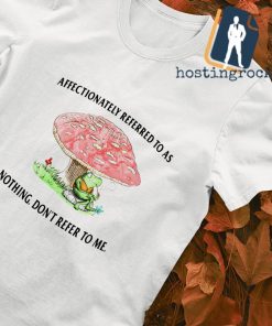 Affectionately referred to as nothing don't refer to me shirt