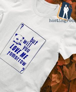 But will you love me tomorrow shirt