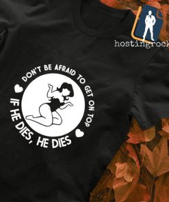 Don't be afraid on top if he dies he dies shirt