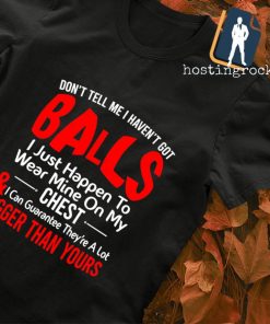 Don't tell me I haven't got balls I just happen to wear mine on my chest T-shirt