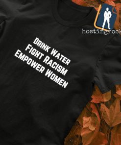 Drink water fight racism Empower women shirt