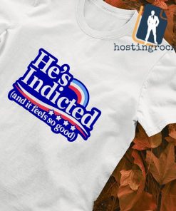 He's indicted and it feel so good shirt