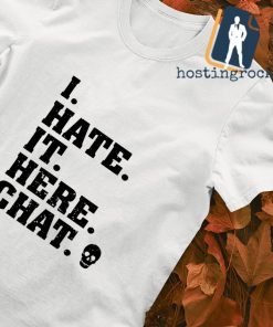 I hate it here chat skull shirt