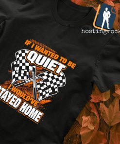 If I wanted to be quiet I would've stayed home shirt