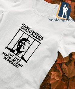 Make america great again put this piece-of-shit in prison shirt