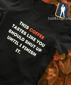 This Coffee tastes like you should shut up until I finish it T-shirt