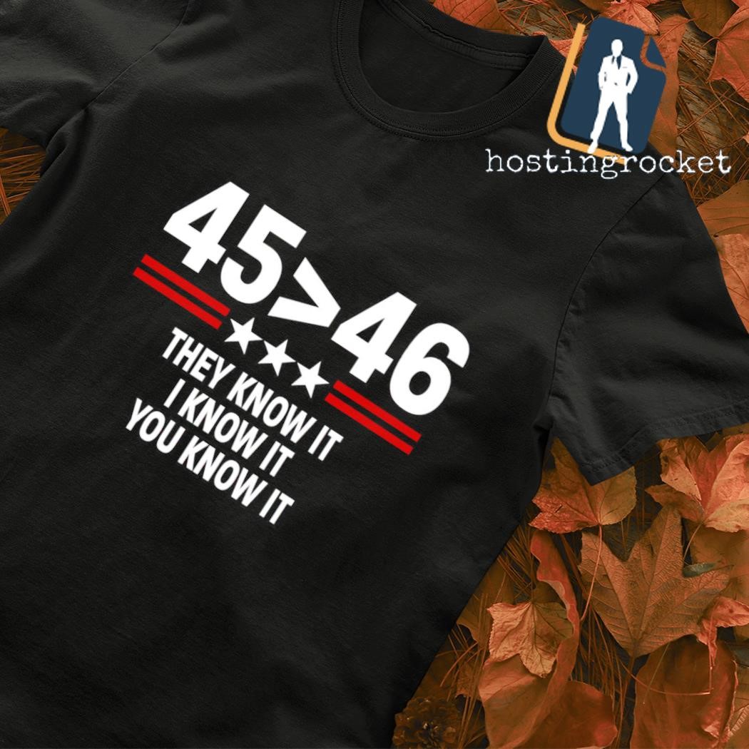 45 is greater than 46 they know it I know it you know it shirt