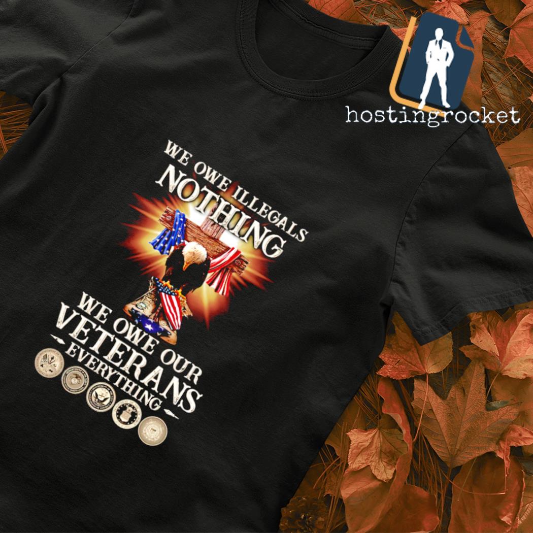 Eagle we owe illegals nothing we owe our Veterans everything T-shirt