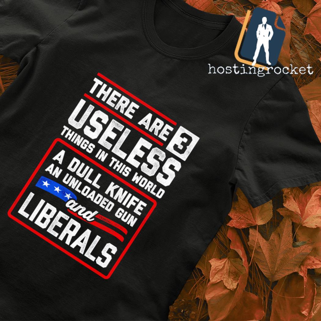 There are 3 useless things in this world unloaded gun dull knife liberal shirt