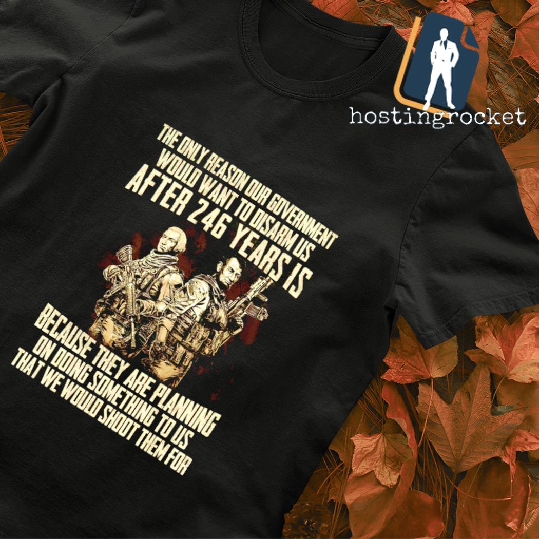 The only reason our government would want to disarm is after 246 years is classic shirt