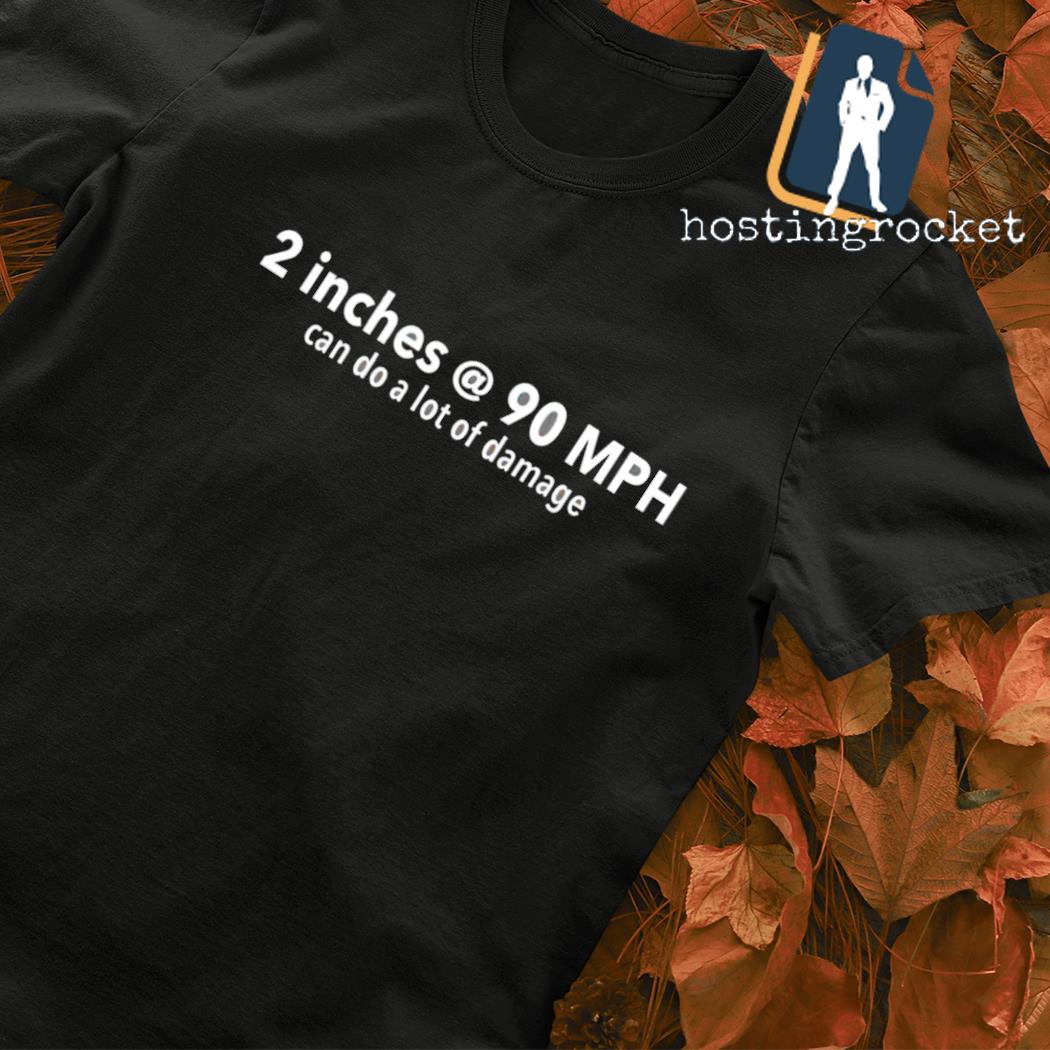 Two Inches at 90 MPH can do a lot of damage shirt