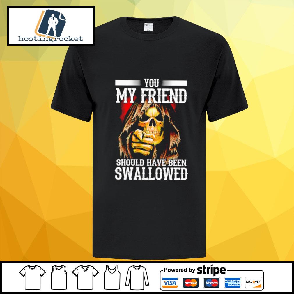 Death you my friend should have been swallowed shirt, hoodie, sweater, long sleeve and tank top